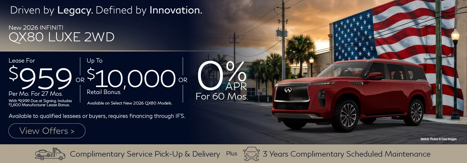 2026 INFINITI QX80 LUXE 2WD Lease for $959 Per Month for 27 Months with $9,999 Due at Signing. Includes $1,600 Manufacturer Lease Bonus. OR 0% APR FOR 60 MONTHS OR Up To $10,000 Retail Bonus. Available on Select New 2026 QX80 Models. Offers available to qualified lessees or buyers, requires financing through IFS.