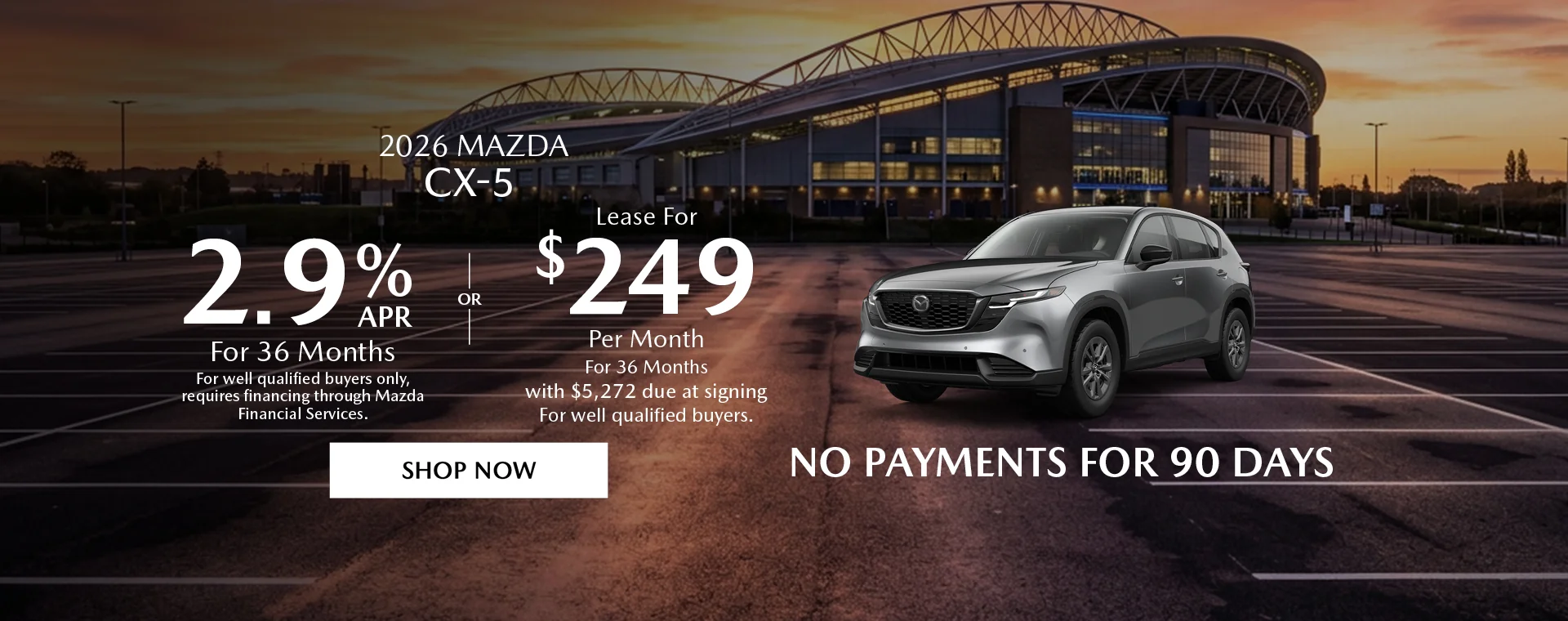 2026 Mazda CX-5  2.9% APR For 36 Months *For well qualified buyers only, requires financing through Mazda Financial Services. OR – Lease for $249/month for 36 months with $5,272 due at signing *For well qualified buyers. No Payments For 90 Days