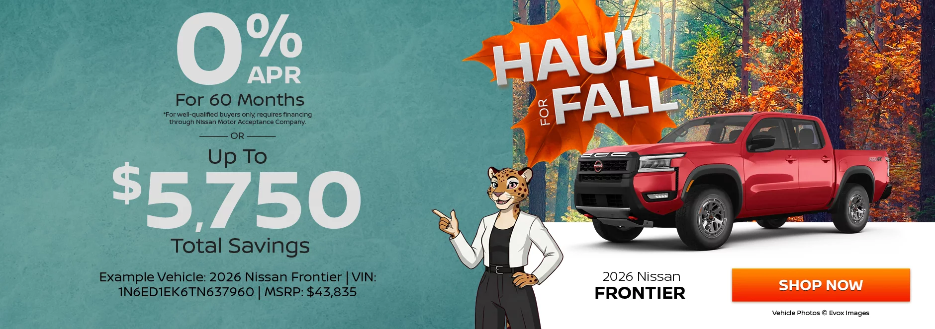 2026 Nissan Frontier  0% APR For 60 Months *For well-qualified buyers only, requires financing through Nissan Motor Acceptance Company. -OR- Up To $5,750 Total Savings. Example Vehicle: 2026 Nissan Frontier VIN: 1N6ED1EK6TN637960 MSRP: $43,835