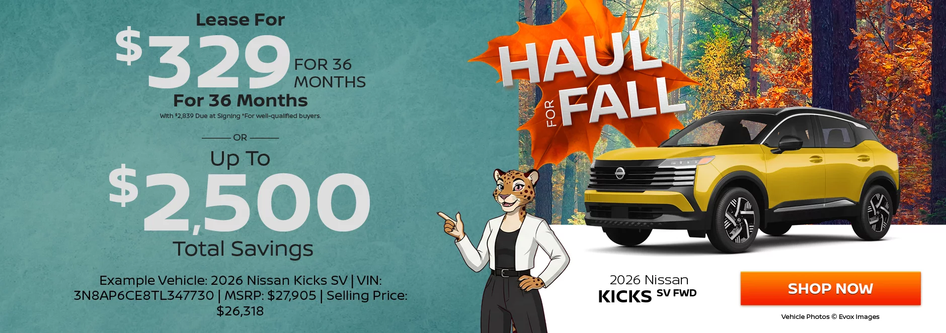 2026 Nissan Kicks SV FWD Lease For $329 Per Month For 36 Months With $2,839 Due at Signing *For well-qualified buyers. -OR- Up To $2,500 Total Savings. Example Vehicle: 2026 Nissan Kicks SV VIN: 3N8AP6CE8TL347730 MSRP: $27,905 Selling Price: $26,318