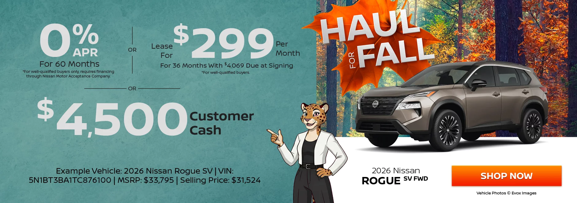 2026 Nissan Rogue SV FWD 0% APR For 60 Months  *For-well qualified buyers only, requires financing through Nissan Motor Acceptance Company. -OR - Lease For $299 Per Month For 36 Months With $4,069 Due at Signing *For well-qualified buyers. -OR- $4,500 Customer Cash. o	Example Vehicle: 2026 Nissan Rogue SV VIN: 5N1BT3BA1TC876100 MSRP: $33,795 Selling Price: $31,524