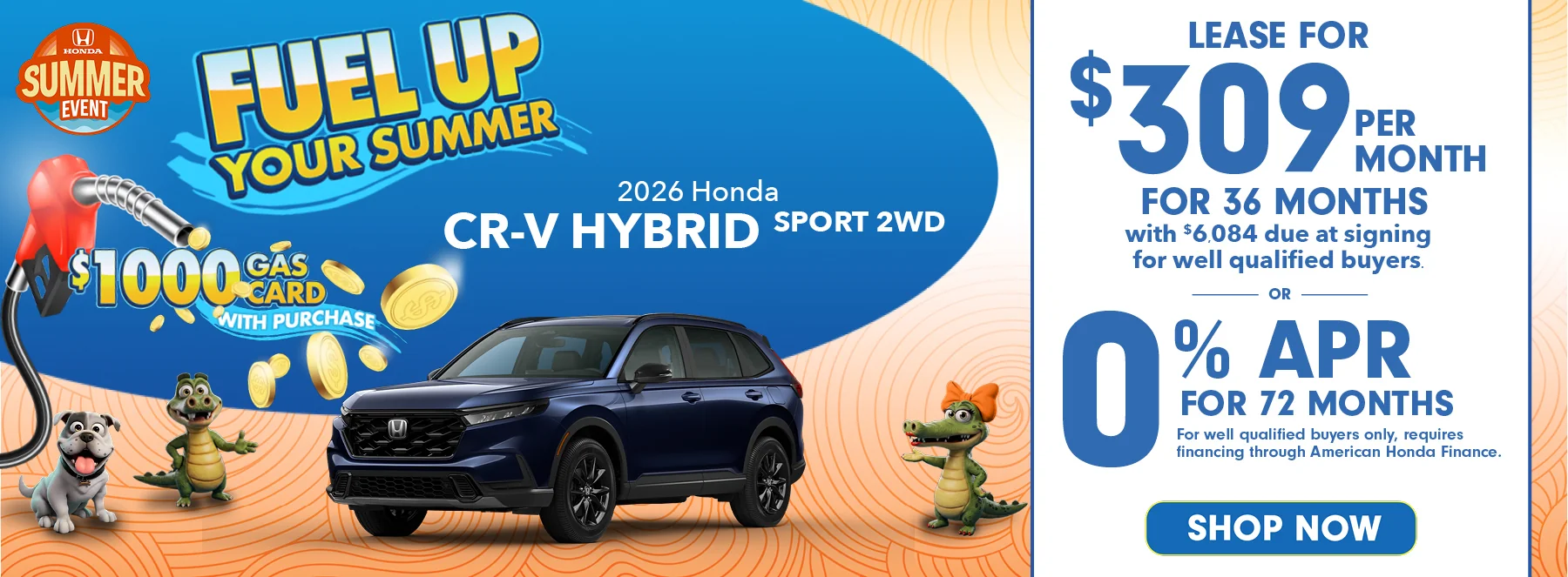 Fuel Up Your Summer $1,000 Gas Card With Purchase - Honda Summer Event - 2026 Honda CR-V Hybrid Sport 2WD Lease For $309 Per Month For 36 Months with $6,084 due at signing *For well qualified buyers. 0% APR For 72 Months *For well qualified buyers only, requires financing through American Honda Finance.