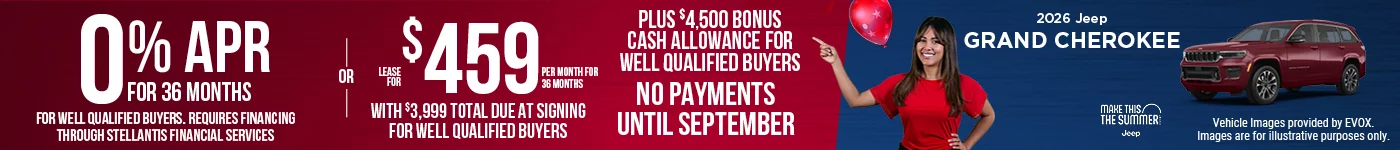 2026 JEEP GRAND CHEROKEE 0% APR FOR 36 MONTHS FOR WELL QUALIFIED BUYERS. REQUIRES FINANCING THROUGH STELLANTIS FINANCIAL SERVICES  -  OR - Lease for $459 per month for 36 months with $3,999 total due at signing for well qualified buyers Plus $4,500 Bonus Cash Allowance BURST: NO PAYMENTS UNTIL SEPTEMBER