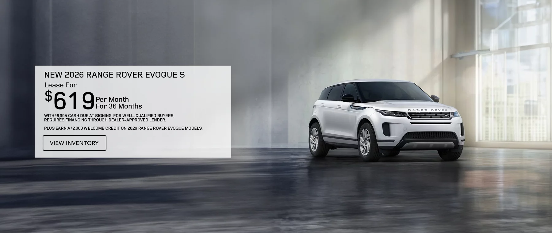NEW 2026 RANGE ROVER EVOQUE S   LEASE FOR $619 PER MONTH FOR 36 MONTHS WITH $6,995 CASH DUE AT SIGNING.   PLUS EARN A $2,000 WELCOME CREDIT ON 2026 EVOQUE MODELS.   FOR WELL-QUALIFIED BUYERS, REQUIRES FINANCING THROUGH DEALER APPROVED LENDER. 