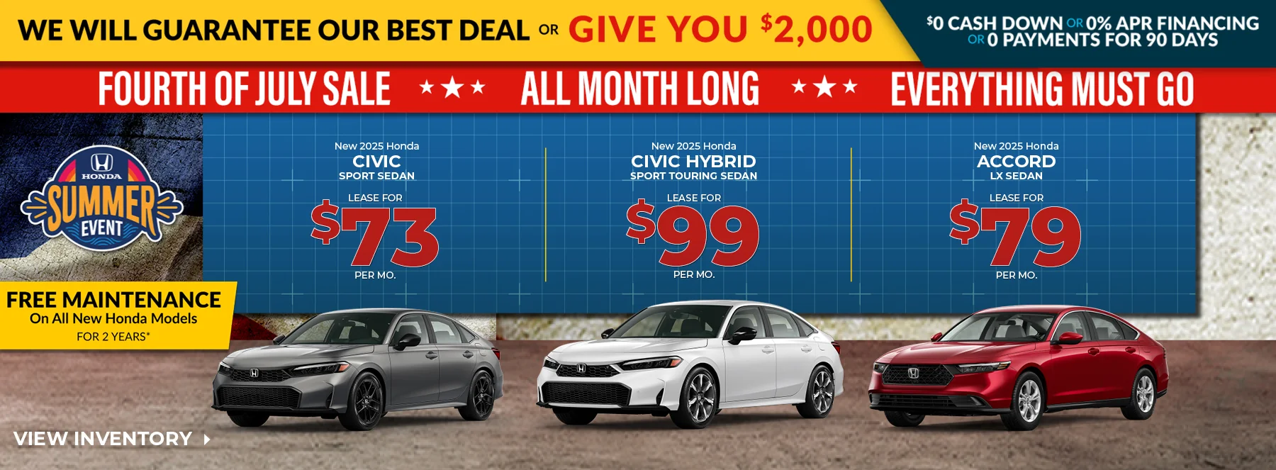 We Will Guarantee Our Best Deal Or Give You $2,000 - $0 Cash Down Or 0% APR Financing Or 0 Payments For 90 Days - Fourth Of July Sale All Month Long Everything Must Go! Free Maintenance On All New Honda Models For 2 Years! New 2025 Honda Civic Sport Sedan Lease For $73 Per Mo. New 2025 Honda Civic Hybrid Sport Touring Sedan Lease For $99 Per Mo. New 2025 Honda Accord LX Sedan Lease For $79 Per Mo.
