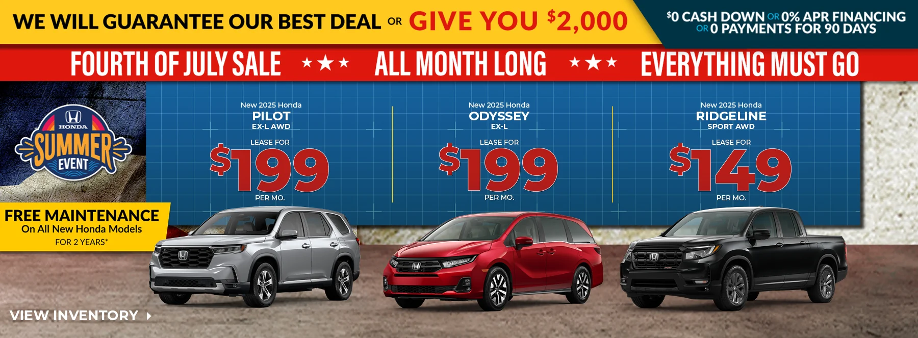 We Will Guarantee Our Best Deal Or Give You $2,000 - $0 Cash Down Or 0% APR Financing Or 0 Payments For 90 Days - Fourth Of July Sale All Month Long Everything Must Go! Free Maintenance On All New Honda Models For 2 Years! New 2025 Honda Pilot EX-L AWD Lease For $199 Per Mo. New 2025 Honda Odyssey EX-L Lease For $199 Per Mo. New 2025 Honda Ridgeline Sport AWD Lease For $149 Per Mo.