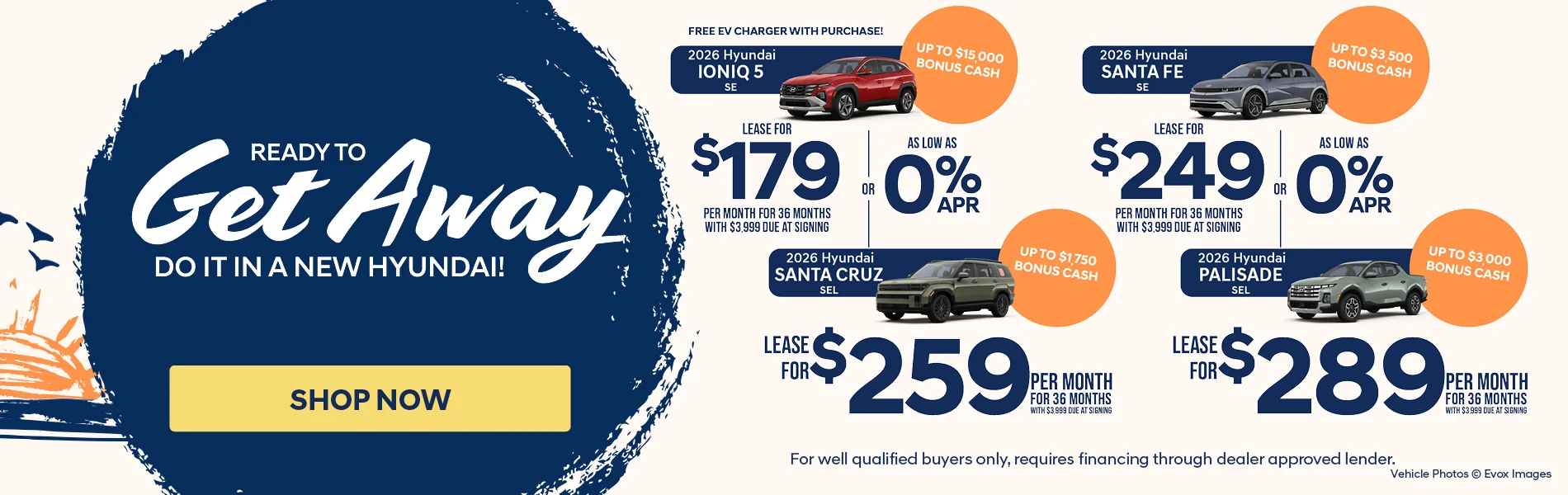 Ready To Get Away Do It In A New Hyundai! 2026 Hyundai Ioniq 5 SE Free EV Charger With Purchase! Up to $15,000 Bonus Cash Lease For $179 Per Month For 36 Months With $3,999 Due At Signing OR As Low As 0% APR | 2026 Hyundai Santa Fe SE Up To $3,500 Bonus Cash Lease For $249 Per Month For 36 Months With $3,999 Due At Signing OR As Low As 0% APR | 2026 Hyundai Santa Cruz SEL Up To $1,750 Bonus Cash Lease For $259 Per Month For 36 Months With $3,999 Due At Signing | 2026 Hyundai Palisade SEL Up To $3,000 Bonus Cash Lease For $289 Per Month For 36 Months With $3,999 Due At Signing | For well qualified buyers only, requires financing through dealer approved lender. Vehicle photos Evox Images