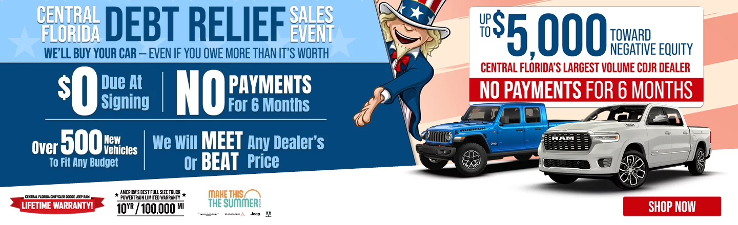 Central Florida Debt Relief Sales Event. Up To $5,000 Toward negative Equity - Central Florida's Largest Volume CDJR Dealer. We'll Buy Your Car - Even If You Owe More Than It's Worth $0 Down At Signing | No Payments For 6 Months | Over 500 New Vehicles To Fit Any Budget | We Will Meet Or Beat Any Dealers Price Central Florida CDJR Lifetime Warranty! America's Best Full Size Truck Powertrain Limited Warranty 10Yr/100,000 MI Make This The Summer Shop Now