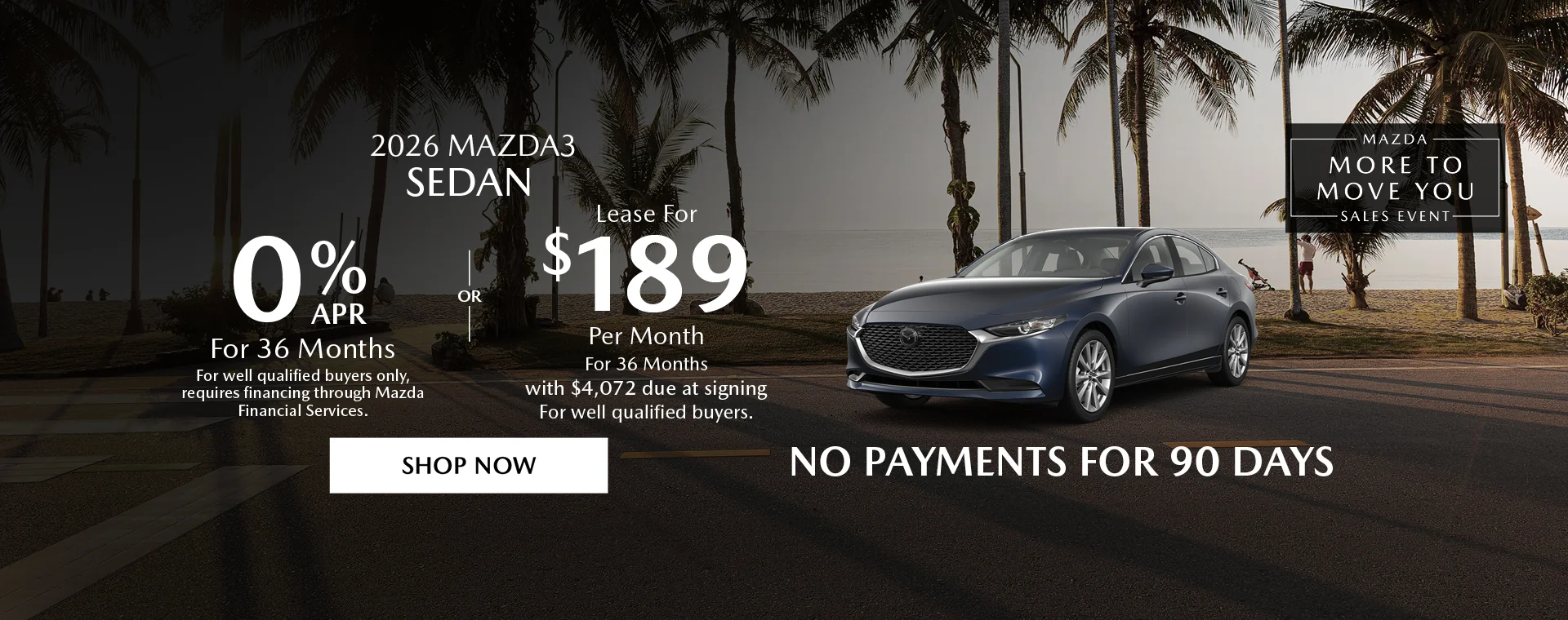 2026 Mazda3 Sedan Mazda More To Move You Sales Event 0% APR For 36 Months For well qualified buyers only, requires financing through Mazda Financial Services. OR – Lease for $189/month for 36 months with $4,072 due at signing For well qualified buyers. No Payments For 90 Days