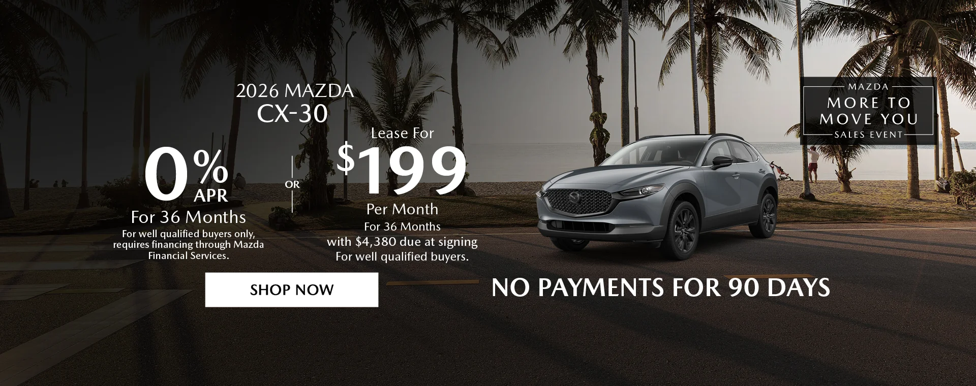 2026 Mazda CX-30 Mazda More To Move You Sales Event 0% APR For 36 Months For well qualified buyers only, requires financing through Mazda Financial Services. OR – Lease for $199/month for 36 months with $4,380 due at signing For well qualified buyers. No Payments For 90 Days
