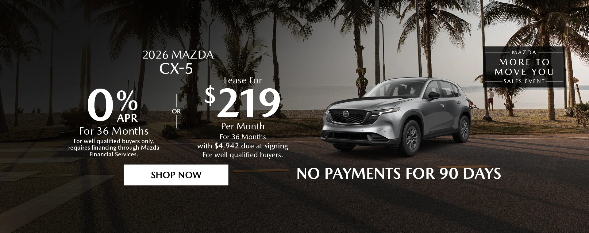 2026 Mazda CX-5 Mazda More To Move You Sales Event 0% APR For 36 Months For well qualified buyers only, requires financing through Mazda Financial Services. OR – Lease for $219/month for 36 months with $4,942 due at signing For well qualified buyers. No Payments For 90 Days