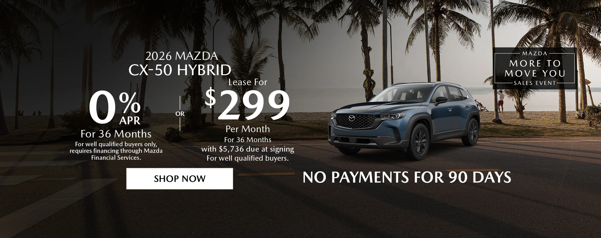 2026 Mazda CX-50 Hybrid Mazda More To Move You Sales Event 0% APR For 36 Months For well qualified buyers only, requires financing through Mazda Financial Services. OR – Lease for $299/month for 36 months with $5,736 due at signing For well qualified buyers. No Payments For 90 Days