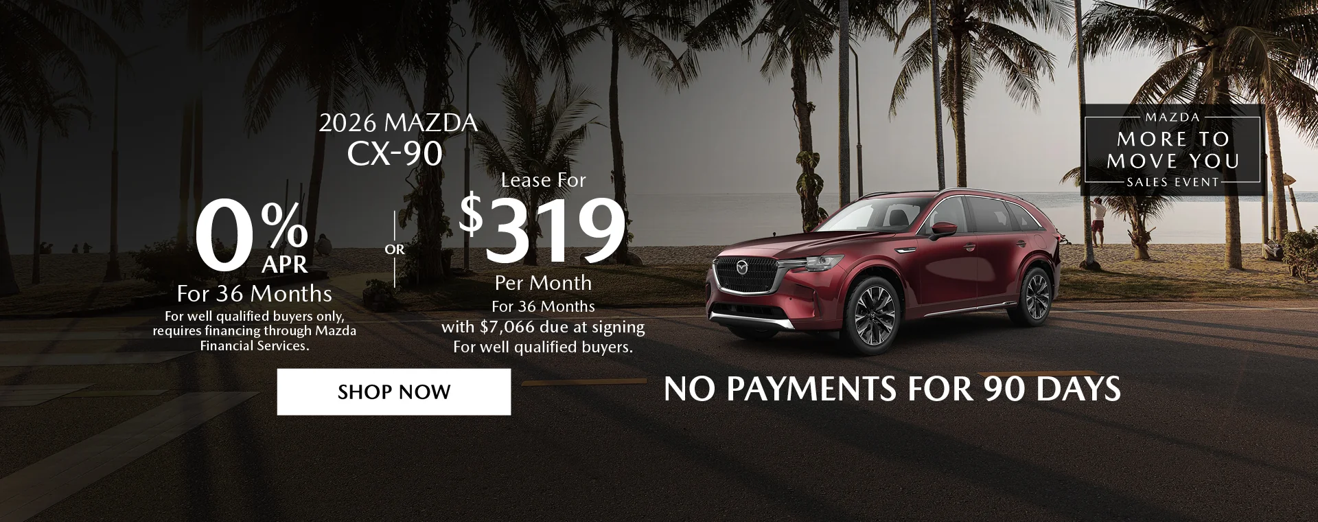 2026 Mazda CX-90 Mazda More To Move You Sales Event 0% APR For 36 Months For well qualified buyers only, requires financing through Mazda Financial Services. OR – Lease for $319/month for 36 months with $7,066 due at signing For well qualified buyers. No Payments For 90 Days