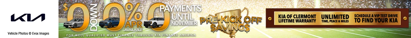 Pre-Kick Off Savings. FOR WELL QUALIFIED MUST FINANCE THROUGH KIA FINANCE AMERICA. $0 DOWN - 0% APR AVAILABLE - 0 PAYMENTS UNTIL November - UNLIMITED TIME, PEACE & MILES - KIA OF CLERMONT LIFETIME WARRANTY - SCHEDULE A VIP TEST DRIVE TO FIND YOUR KIA
