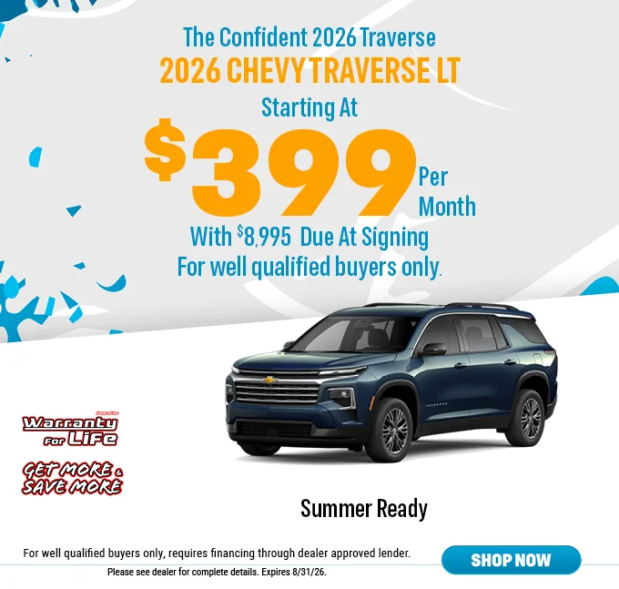 The Confident 2026 Traverse Starting At $399 Per Month Home Of The Warranty For Life Get More & Save More. Summer Ready. For well qualified buyers only, requires financing through dealer approved lender. Please see dealer for complete details. Expires 5/25/26