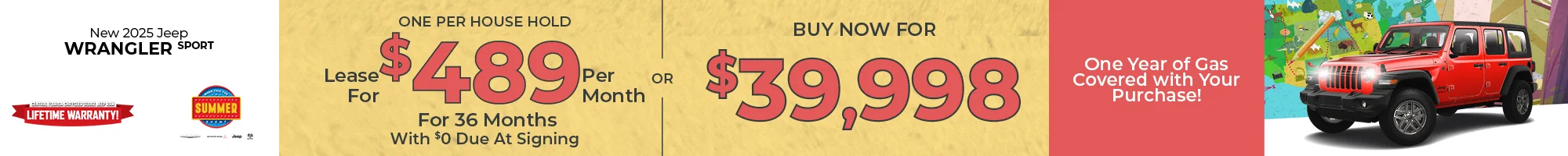 Go On Your Great American Road Trip For Less! Fill Up On Us! One Year Of Gas On Us! 2025 Jeep Wrangler Sport LEASE: Lease For $489 Per month For 39 Months With $0 Due At Signing One Per Household PURCHASE: MSRP: $47,350  – Buy For $39,998  
