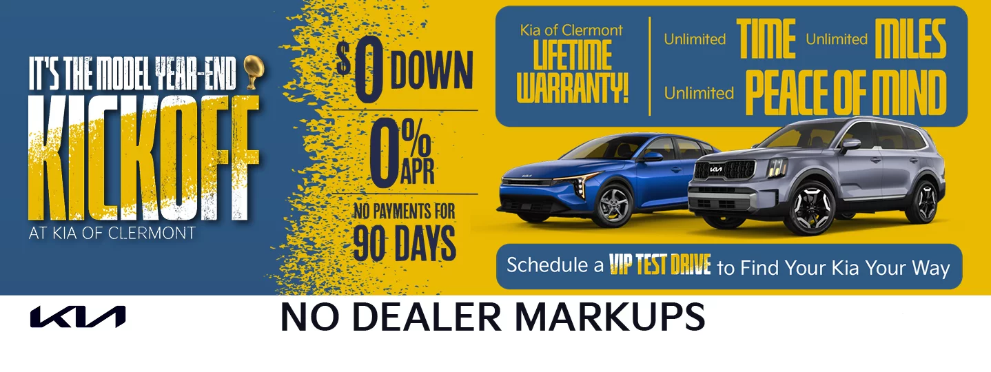 IT'S THE MODEL YEAR-END KICKOFF AT KIA OF CLERMONT - $0 DOWN | O% APR | NO PAYMENTS FOR 90 DAYS - KIA OF CLERMONT LIFETIME WARRANTY | UNLIMITED TIME UNLIMITED MIILES PLUS UNLIMITED PEACE OF MIND - SCHEDULE A VIP TEST DRIVE TO FIND YOUR KIA YOUR WAY - NO DEALER MARKUPS