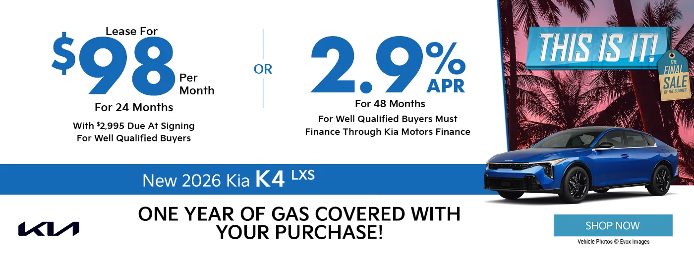 This Is It! The Final Sale Of The Summer - One Year Of Gas Covered With Your Purchase! 2026 Kia K4 LXS  $2,995 Due at signing  - $98 a month for 24 months - OR – 2.9% APR for up to 48 months 