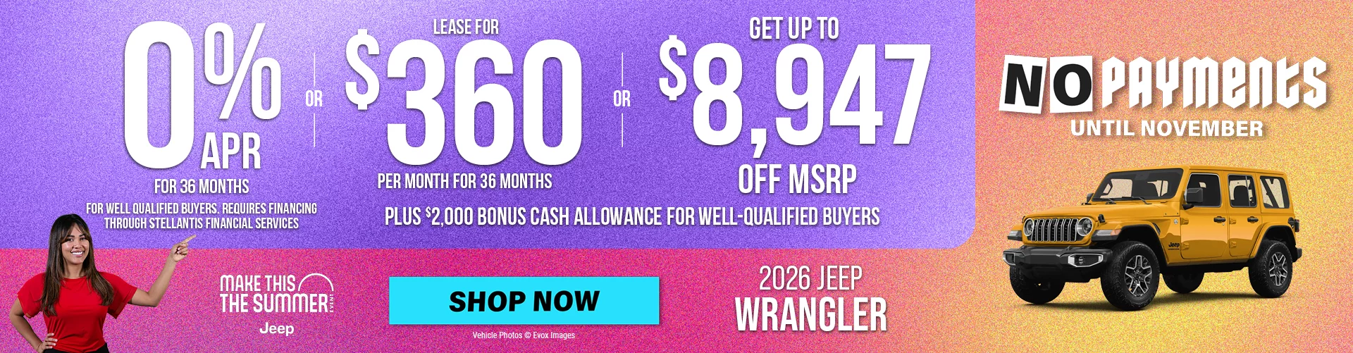 2026 JEEP WRANGLER No Payments Until November 0% APR FOR 36 MONTHS FOR WELL QUALIFIED BUYERS. REQUIRES FINANCING THROUGH STELLANTIS FINANCIAL SERVICES  -  OR - Lease for $360 per month for 36 months with $4,499 total due at signing for well qualified buyers - OR- GET UP TO $8,947 OFF MSRP  Plus $2,000 Bonus Cash Allowance BURST: NO PAYMENTS UNTIL NOVEMBER
