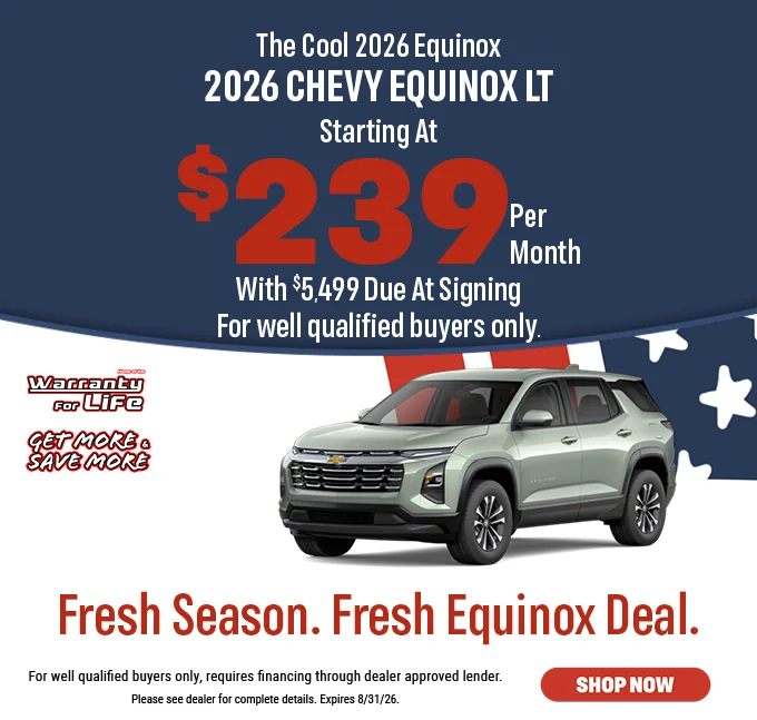 The Cool 2026 Equinox 2026 Chevy Equinox LT Starting At $239 Per Month with $5,499 Due at Signing For well qualified buyers only | Fresh Season. Fresh Equinox Deal. For well qualified buyers only, requires financing through dealer approved lender. Please see dealer for complete details. Expires 9/07/26