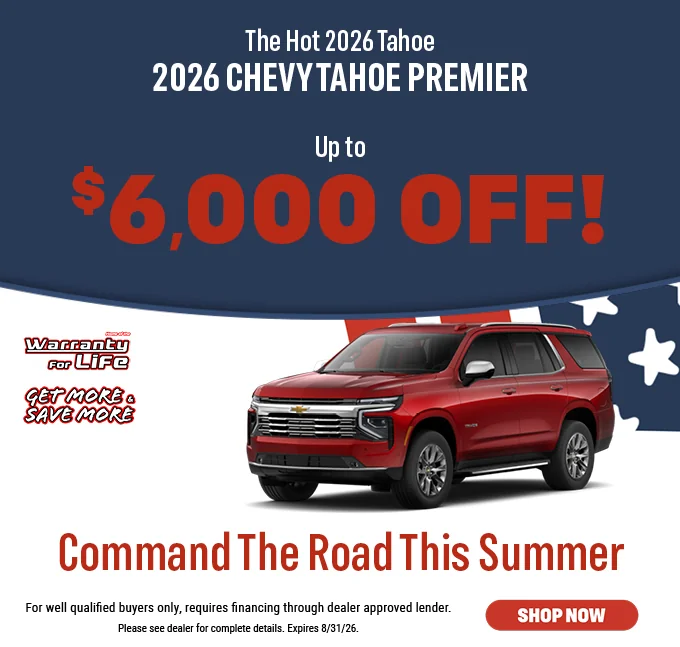The Hot 2026 Tahoe $6,000 Off! Command The Road This Summer - Get More & Save More. For well qualified buyers only, requires financing through dealer approved lender. Please see dealer for complete details. Expires 9/07/26