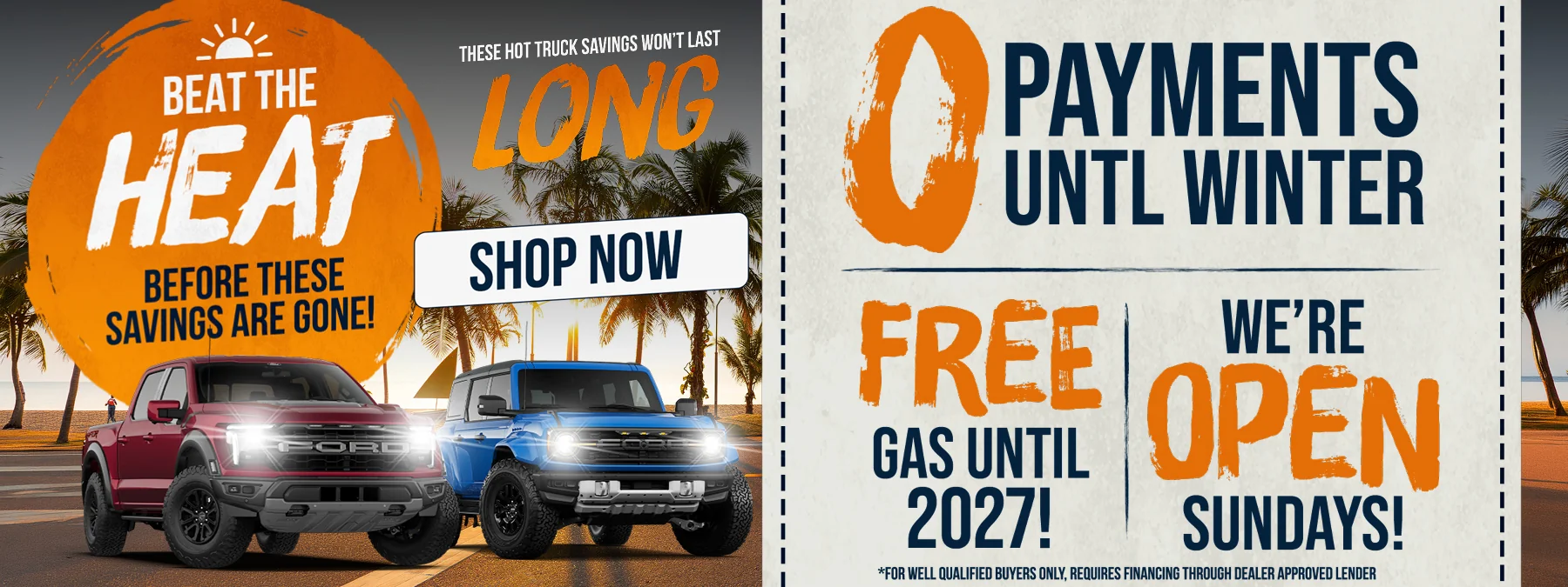 Beat The Heat Before These Savings Are Gone! These Hot Truck Savings Won't Last Long - Shop Now - 0 Payments Until Winter - Free Gas Until 20207! For Well Qualified Buyers Only, Requires Financing Through Dealer Approved Lender - We're Open Sundays