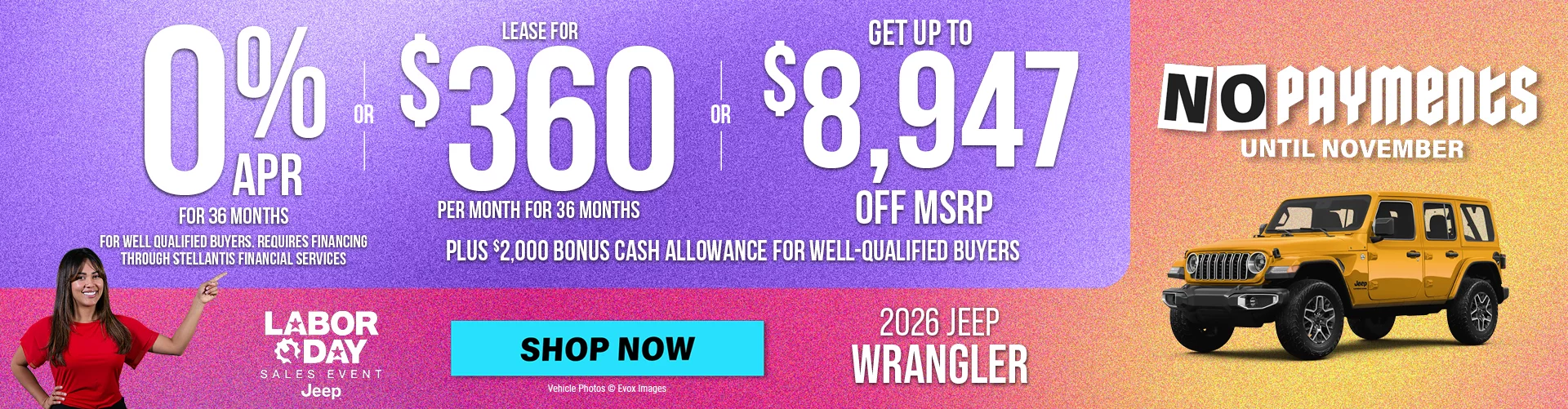 2026 JEEP WRANGLER 0% APR FOR 36 MONTHS FOR WELL QUALIFIED BUYERS. REQUIRES FINANCING THROUGH STELLANTIS FINANCIAL SERVICES  -  OR - Lease for $360 per month for 36 months with $4,499 total due at signing for well qualified buyers - OR- GET UP TO $8,947 OFF MSRP  Plus $2,000 Bonus Cash Allowance BURST: NO PAYMENTS UNTIL NOVEMBER