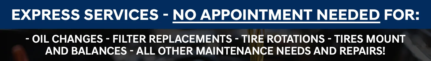 Express Services - No Appointment Needed For: Oil Changes | Filter Replacements | Tire Rotations | Tires Mount & Balances | All Other Maintenance Needs & Repairs!