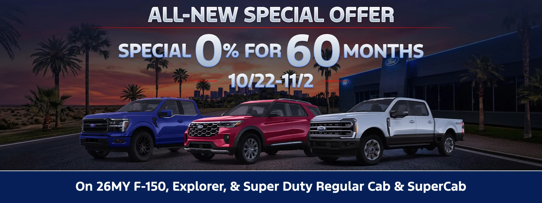 ALL-NEW SPECIAL OFFER SPECIAL 0% APR FOR 60 MONTHS 10/22-11/2 On 26MY F-150, Explorer, & Super Duty Regular Cab & SuperCab