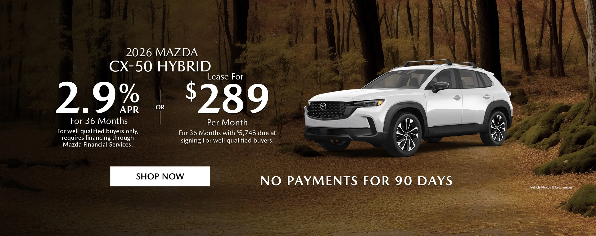 2026 Mazda CX-50 Hybrid   2.9% APR For 36 Months   For well qualified buyers only, requires financing through Mazda Financial Services.   OR – Lease for $289/month for 36 months with $5,748 due at signing   For well qualified buyers.   No Payments For 90 Days 