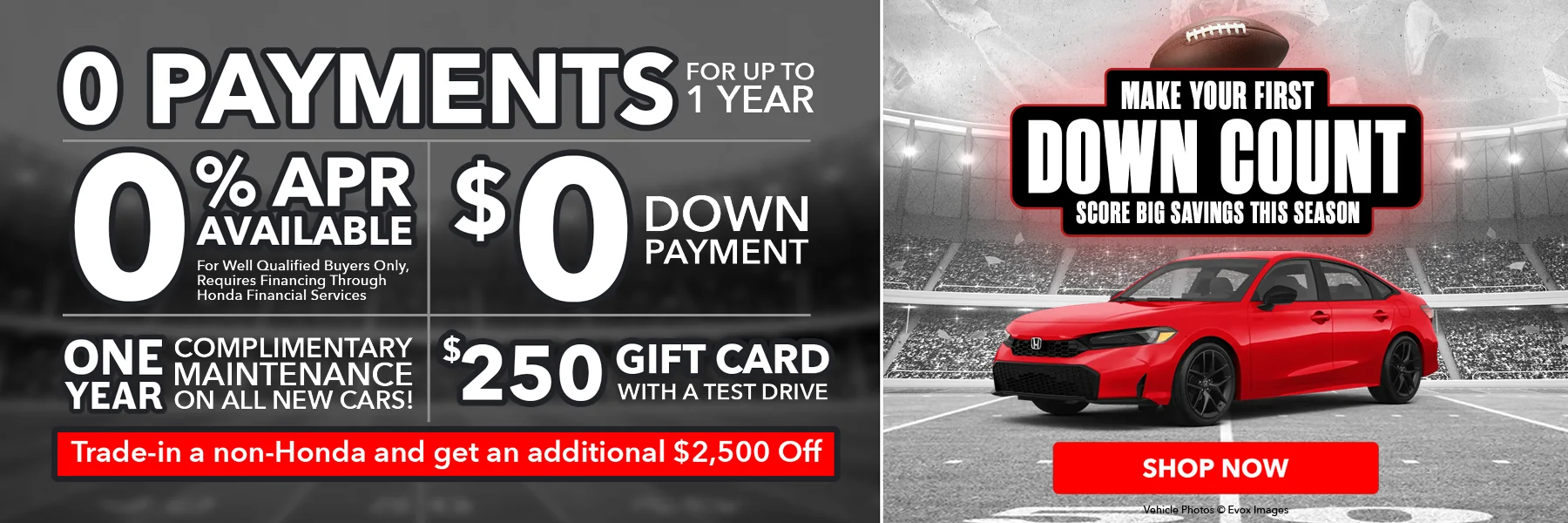 0 PAYMENTS FOR UP TO 1 YEAR 0% APR AVAILABLE FOR WELL QUALIFIED BUYERS ONLY, REQUIRES FINANCING THROUGH HONDA FINANCIAL SERVICES $0 DOWN PAYMENT ONE YEAR COMPLIMENTARY MAINTENANCE ON ALL NEW CARS! $250 GIFT CARD WITH TEST DRIVE TRADE IN A NON HONDA AND GET AN ADDITIONAL $2,500 OFF