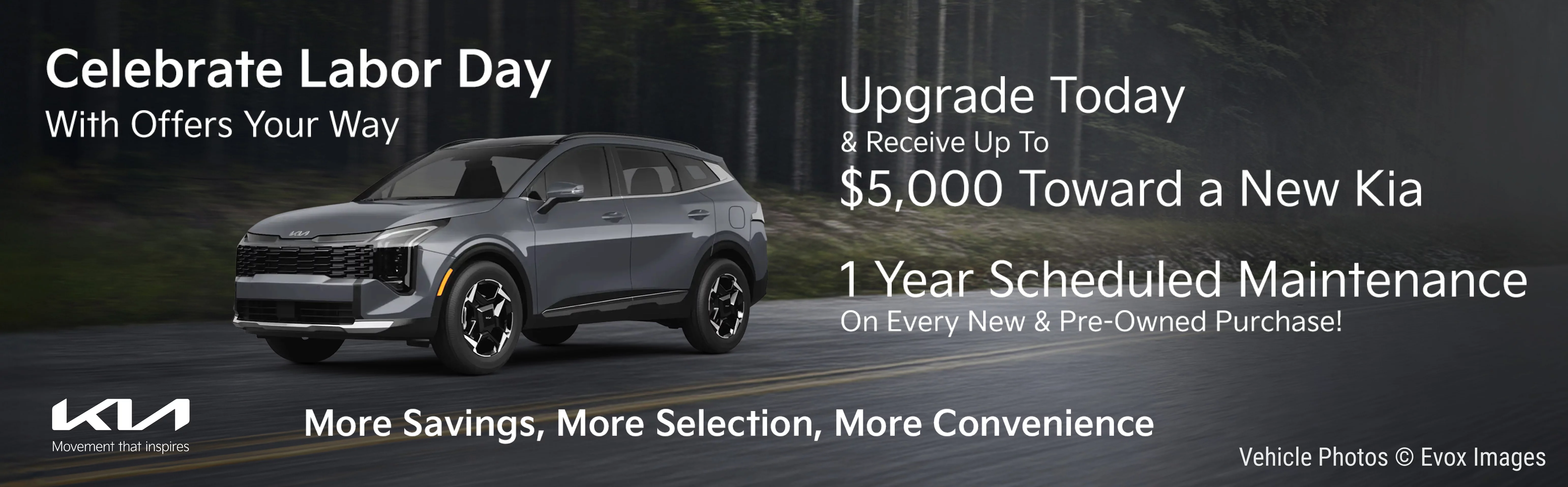 Celebrate Labor Day With Offers Your Way. Upgrade Today & Receive Up To $5,000 Toward a New Kia. 1 Year Scheduled Maintenance On Every New & Pre-Owned Purchase! More Savings, More Selection, More Convenience