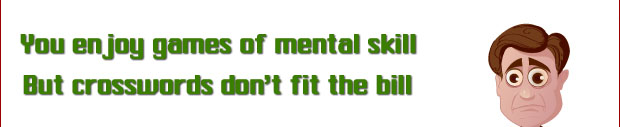 You enjoy games of mental skill But crosswords don't fit the bill