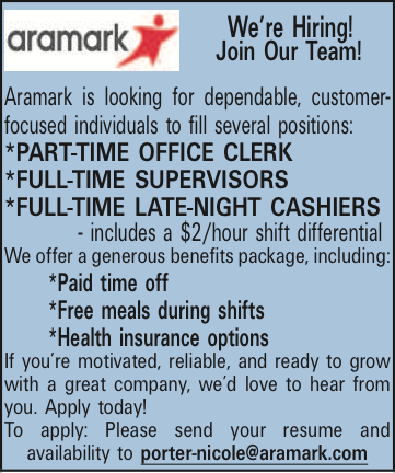 Were Hiring! Join Our Team! Aramark is looking for dependable, customer-focused individuals to fill several positions: *PART-TIME OFFICE CLERK *FULL-TIME SUPERVISORS *FULL-TIME LATE-NIGHT CASHIERS - includes a $2/hour shift differential We offer a generous benefits package, including: *Paid time off *Free meals during shifts *Health insurance options If youre motivated, reliable, and ready to grow with a great company, wed love to hear from you. Apply today! To apply: Please send your resume and availability to porter-nicole@aramark.com