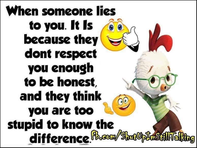 I have said many, many times "Don't lie to me because I always find out. I may not like the truth but that's OK". So with that said I know in the last few months I have been lied to and I have found out and all I will say