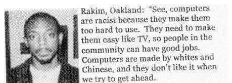 Hmmmm.....yeah, the whole computer system, design, was made by the " White devil". Can someone possibly be this ignant? Sorry, ignorant?