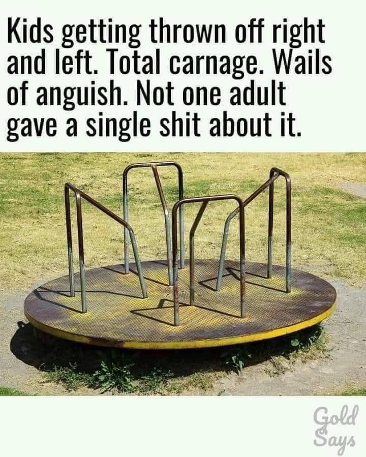 getting dizzy, puking your guts out, but getting right back on to do it again. That's when childhood was fun!!!