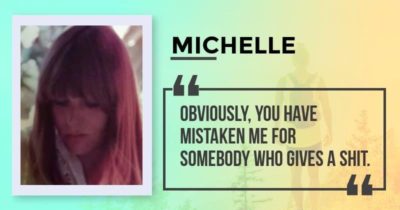 Well.....that says a lot.....hahahaha
Michelle, this sentence sums up your personality. One day the people who didn't believe in you will tell everyone how they met you. You are sure in your ways and adamant to prove yourse