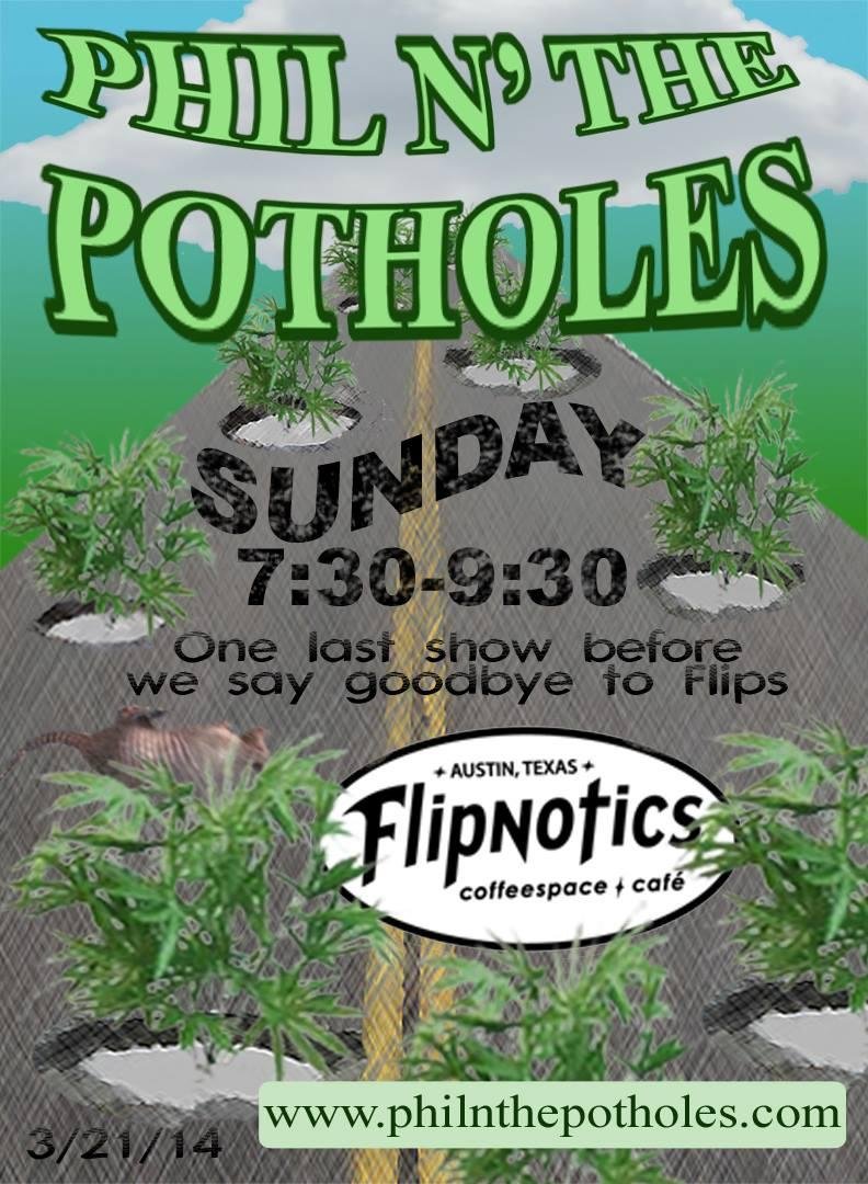 Last show at Flipnotics (1601 Barton Springs Rd.) this Sunday at 7:30. They'll be closing their doors for good the next day, so here's a chance for a last visit. All the Potholes will be there along with a couple of speci