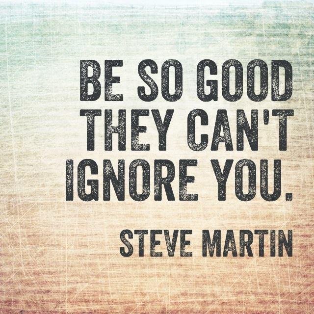 Steve Martin said it and I encourage all grads to do it.
Whatever your profession or vocation in life is...."Be so Good"
This is how you build a career & reputation.