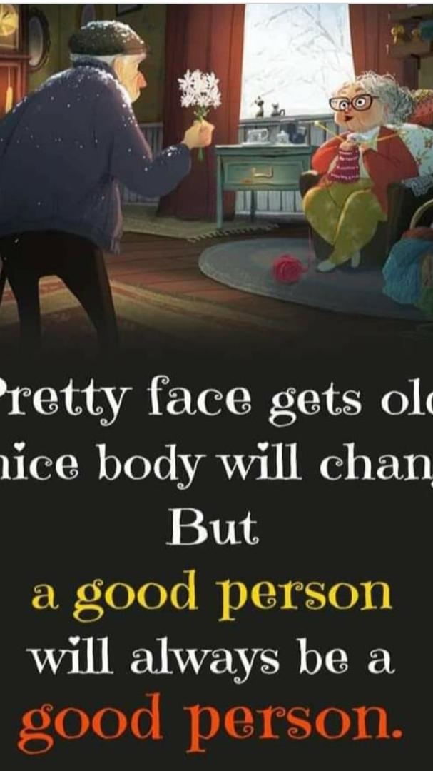 So True. Pretty face gets old, Nice body will change But a good person will always be a Good Person.