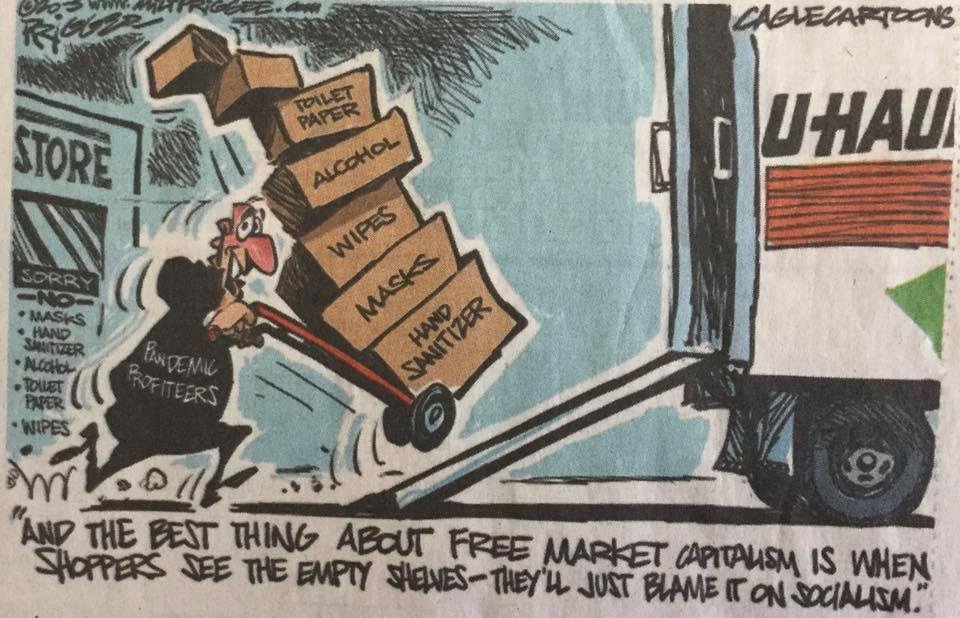 I’M POSTING THIS SO THAT OTHERS CAN SEE WHAT KIND OF SICK THINKING
CAUSES SHORTAGES OF ESSENTIALS - ALL THIS CRAP TALK OF
“THE INVISIBLE HAND OF THE MARKET” IS AKIN TO MARXIST DIALECTIC.
HE’S IN OUR LOCAL FISH-WRAP ALMOST