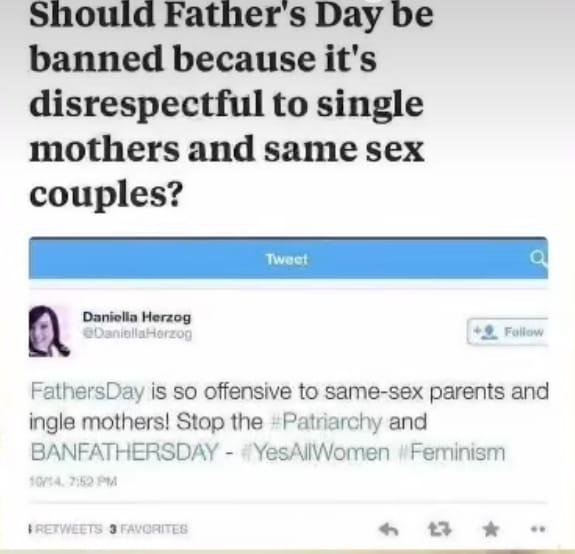 Really???? Really???
Well, then mothers day needs to go to.. same reasons.. single fathers and same sex couples...
The pure ignorance of the human race these days astounds and confuses me.
Let me say it for those in th
