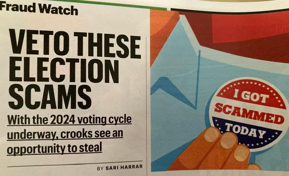 From the AARP Bulletin:
It’s a big election year and criminals are already out in force with scams aimed at stealing your cash and personal information while making you think you’re taking part in the democratic process.
He