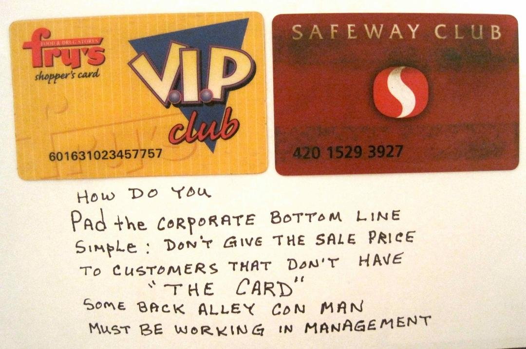 I hate the whole idea of a store having a shoppers card. They say it is to keep track of buying trends etc. Hey .... don't they have a inventory system ???
So why do we have to give our name and information to get a card ?