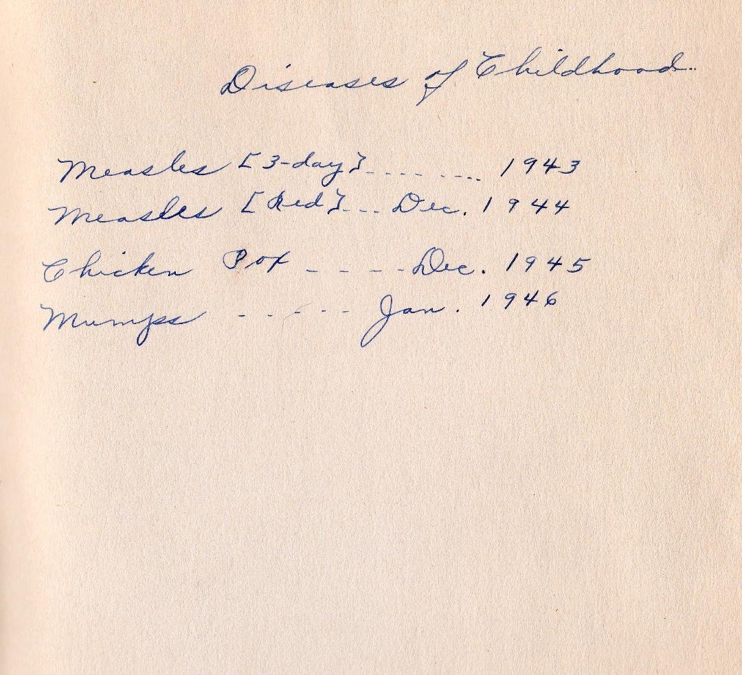 For those who don't believe in vaccinations: Going through old stuff  today, I found my "Baby Book." Here is a page from it. In 1943, I had the Three-day Measles; In Dec. 1944, I had the red measles (the bad ones); In Dec. 