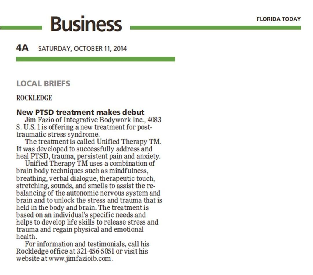 Article in Florida Today (10-11-14) about Jim and Integrative Bodywork and the treatment of PTSD.
ROCKLEDGE
New PTSD treatment makes debut
Jim Fazio of Integrative Bodywork Inc., 4083
S. U.S. 1 is offering a new treatme