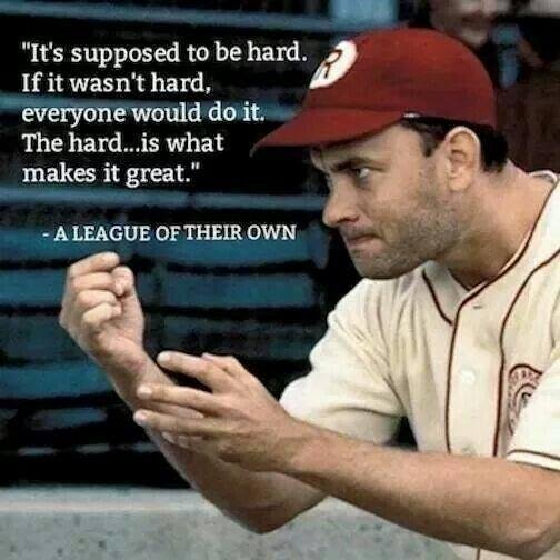One of my favorite quotes from "A League of Their Own". Applies to most areas of life, not just baseball.