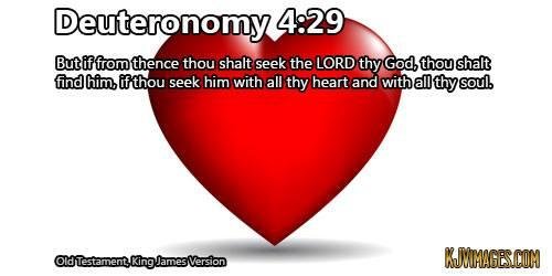 Deuteronomy 4:29 KJV But if from thence thou shalt seek the LORD thy God, thou shalt find him, if thou seek him with all thy heart and with all thy soul.