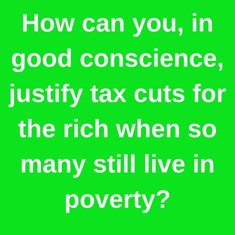 How can you, in good conscience, justify tax cuts for the rich when so many still live in poverty?